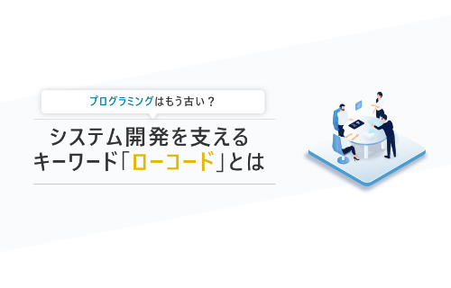 システム開発を支えるキーワード「ローコード」とは