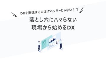 落とし穴にハマらない、現場から始めるDX