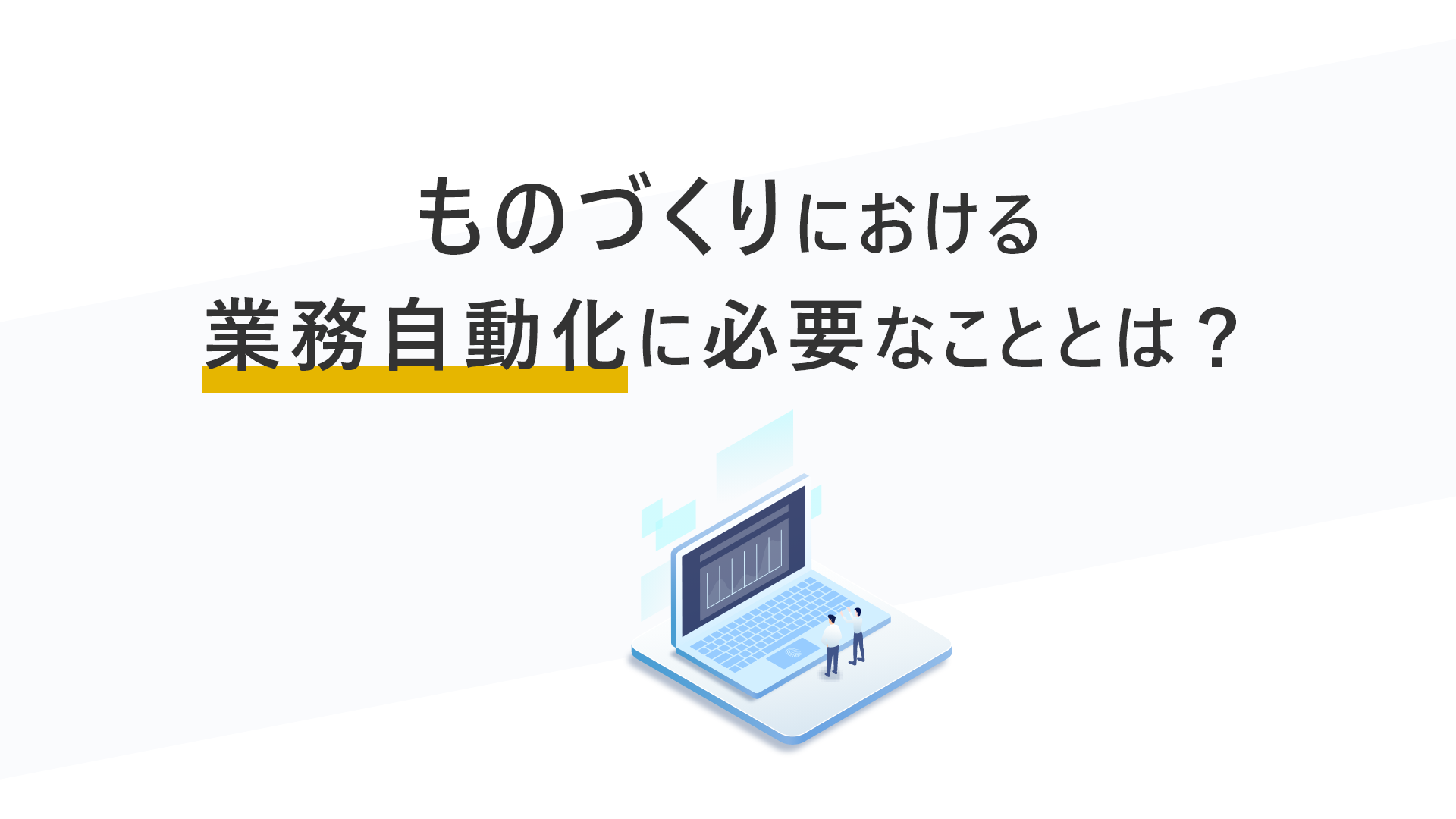 ものづくりにおける業務自動化に必要なこととは？