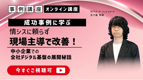 【成功事例に学ぶ】情シスに頼らず現場主導で改善！中小企業による全社のデジタル基盤の展開秘話（事例講座／2025年2月）